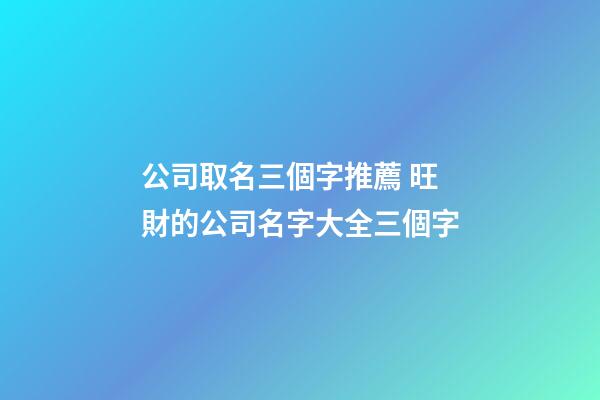 公司取名三個字推薦 旺財的公司名字大全三個字
